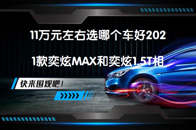 11万元左右选哪个车好2021款奕炫MAX和奕炫1.5T相比怎么样？_58汽车