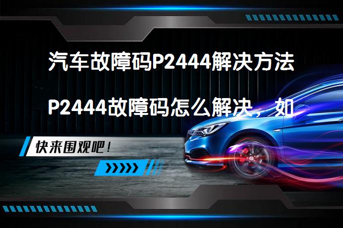汽车故障码P2444解决方法P2444故障码怎么解决，如何快速修复？_58汽车