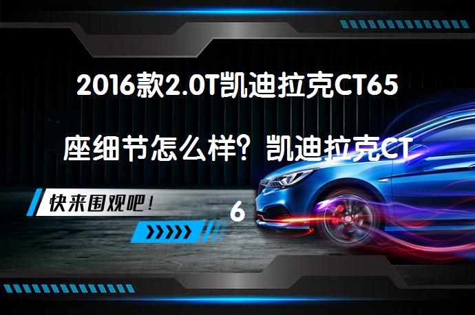 2016款2.0T凯迪拉克CT65座细节怎么样？凯迪拉克CT6购车手册解析_58汽车