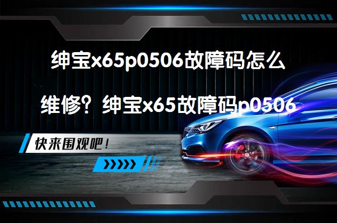 绅宝x65p0506故障码怎么维修？绅宝x65故障码p0506是什么故障代码？_58汽车