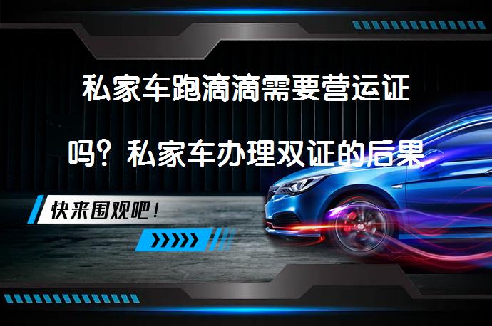 私家车跑滴滴需要营运证吗？私家车办理双证的后果_58汽车