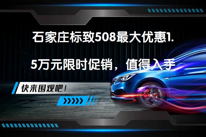 石家庄标致508最大优惠1.5万元限时促销，值得入手吗？_58汽车