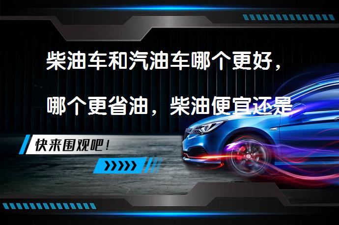 柴油车和汽油车哪个更好，哪个更省油，柴油便宜还是汽油便宜吗？_58汽车