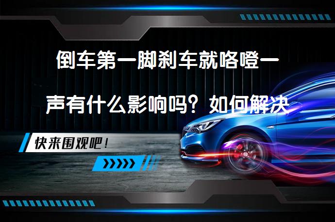倒车第一脚刹车就咯噔一声有什么影响吗？如何解决刹车异响问题？_58汽车