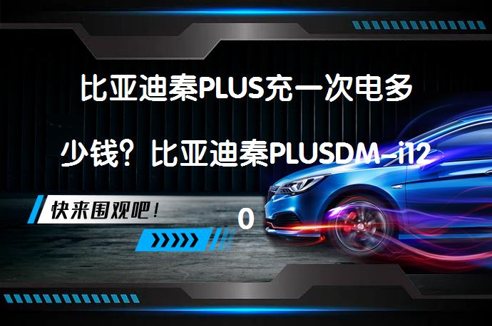 比亚迪秦PLUS充一次电多少钱？比亚迪秦PLUSDM-i120充满电需要多少度电？_58汽车