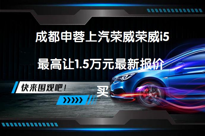 成都申蓉上汽荣威荣威i5最高让1.5万元最新报价 买荣威i5最合适吗？_58汽车