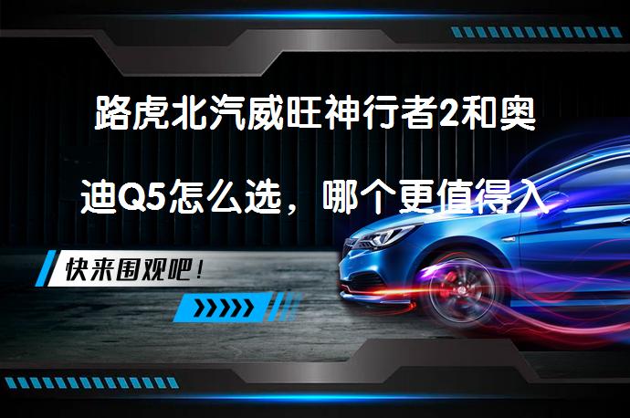 路虎北汽威旺神行者2和奥迪Q5怎么选，哪个更值得入手？_58汽车