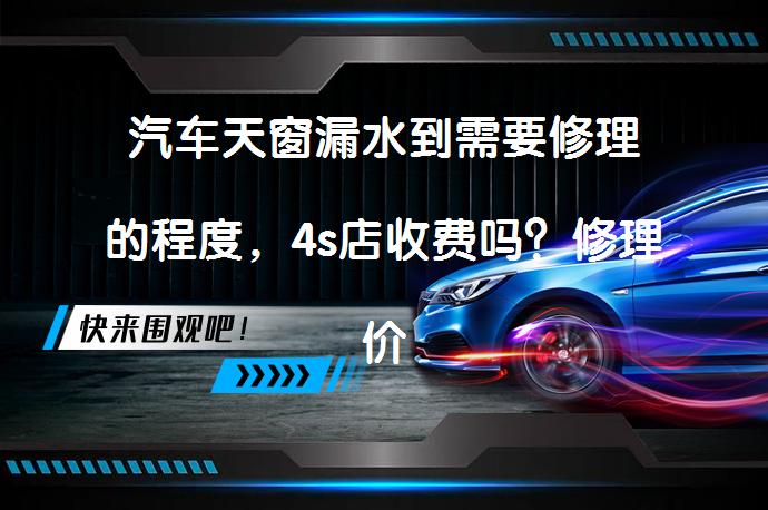 汽车天窗漏水到需要修理的程度，4s店收费吗？修理价格是多少？_58汽车