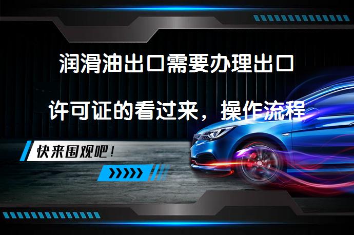 润滑油出口需要办理出口许可证的看过来，操作流程这里都有吗？_58汽车