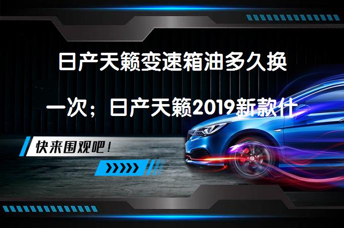 日产天籁变速箱油多久换一次；日产天籁2019新款什么时候上市_58汽车