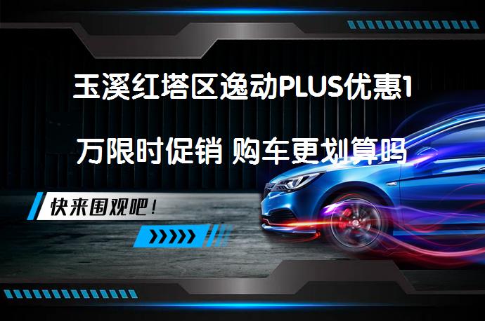 玉溪红塔区逸动PLUS优惠1万限时促销 购车更划算吗_58汽车