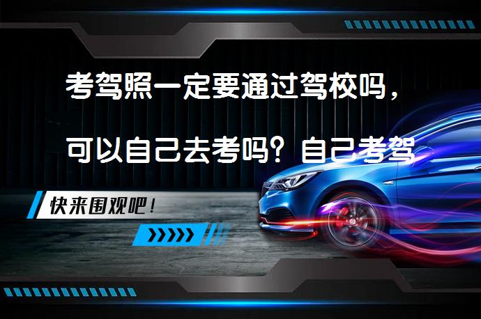 考驾照一定要通过驾校吗，可以自己去考吗？自己考驾照的可行性分析_58汽车