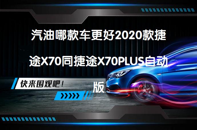 汽油哪款车更好2020款捷途X70同捷途X70PLUS自动版相比哪个性价比高？_58汽车