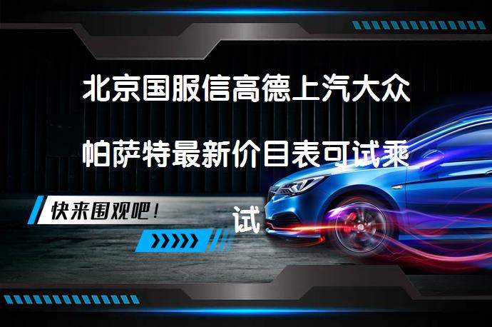 北京国服信高德上汽大众帕萨特最新价目表可试乘试驾吗？_58汽车