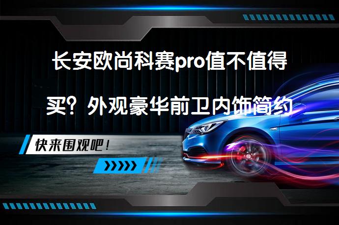 长安欧尚科赛pro值不值得买？外观豪华前卫内饰简约大气_58汽车