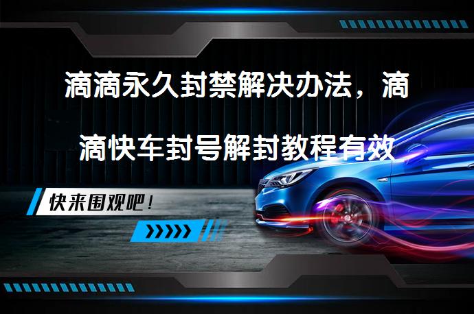 滴滴永久封禁解决办法，滴滴快车封号解封教程有效吗？_58汽车