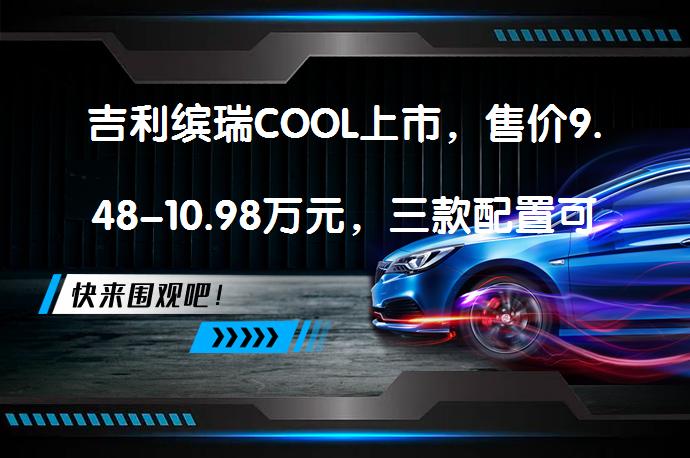 吉利缤瑞COOL上市，售价9.48-10.98万元，三款配置可选择？如有兴趣，请详细了解！_58汽车