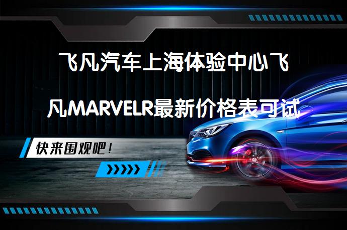 飞凡汽车上海体验中心飞凡MARVELR最新价格表可试乘试驾吗？_58汽车