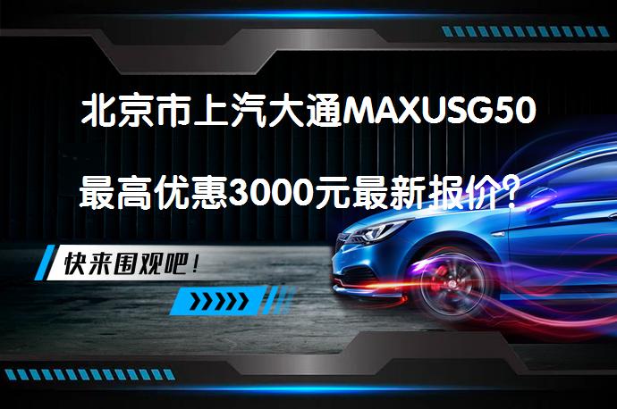 北京市上汽大通MAXUSG50最高优惠3000元最新报价？_58汽车