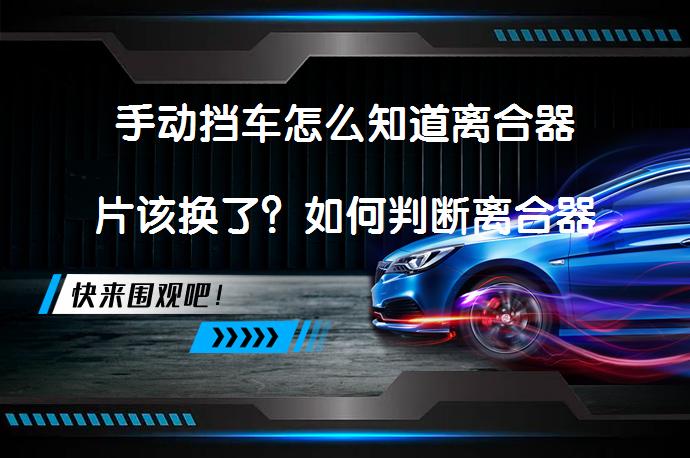 手动挡车怎么知道离合器片该换了？如何判断离合器片磨损情况？_58汽车