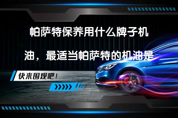 帕萨特保养用什么牌子机油，最适当帕萨特的机油是什么？_58汽车