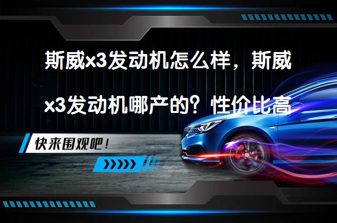 斯威x3发动机怎么样，斯威x3发动机哪产的？性价比高的斯威x3发动机_58汽车
