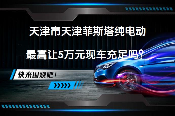 天津市天津菲斯塔纯电动最高让5万元现车充足吗？_58汽车