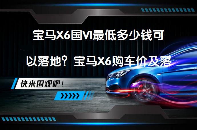 宝马X6国VI最低多少钱可以落地？宝马X6购车价及落地费用解析_58汽车