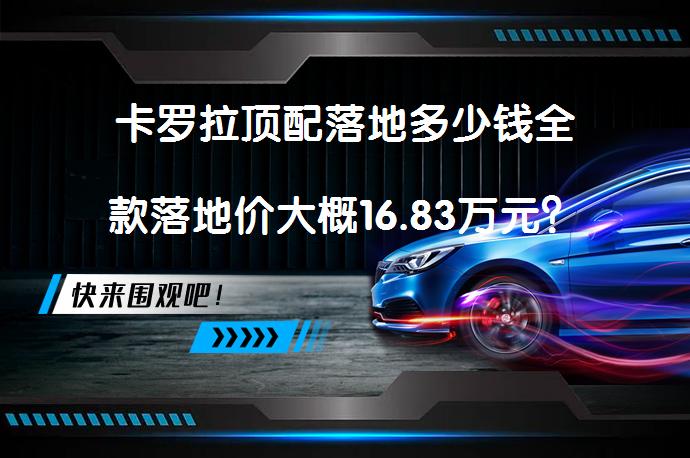 卡罗拉顶配落地多少钱全款落地价大概16.83万元？_58汽车
