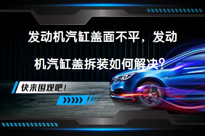 发动机汽缸盖面不平，发动机汽缸盖拆装如何解决？_58汽车