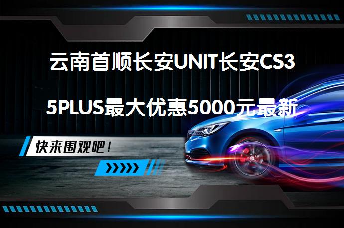 云南首顺长安UNIT长安CS35PLUS最大优惠5000元最新报价是多少？_58汽车