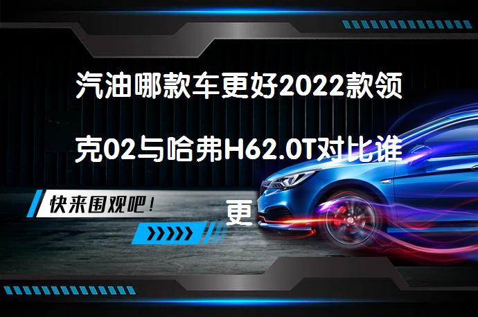 汽油哪款车更好2022款领克02与哈弗H62.0T对比谁更好_58汽车