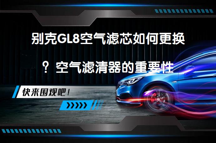 别克GL8空气滤芯如何更换？空气滤清器的重要性_58汽车