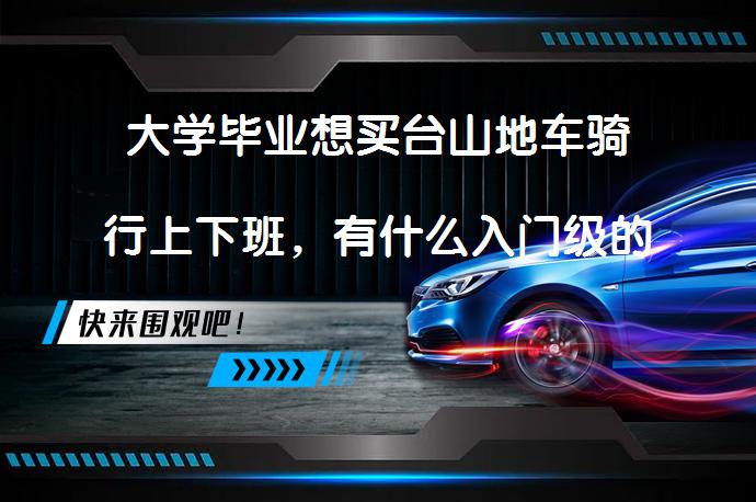 大学毕业想买台山地车骑行上下班，有什么入门级的山地车推荐吗？_58汽车