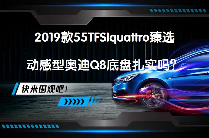 2019款55TFSIquattro臻选动感型奥迪Q8底盘扎实吗？奥迪Q8购车手册_58汽车