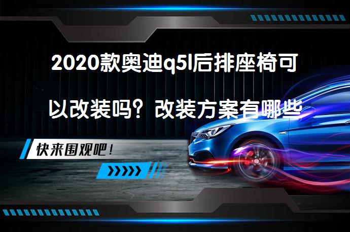 2020款奥迪q5l后排座椅可以改装吗？改装方案有哪些？_58汽车