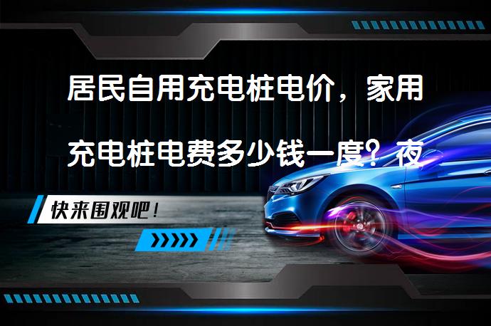 居民自用充电桩电价，家用充电桩电费多少钱一度？夜间充电更划算吗？_58汽车