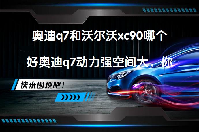 奥迪q7和沃尔沃xc90哪个好奥迪q7动力强空间大，你选对了吗？_58汽车