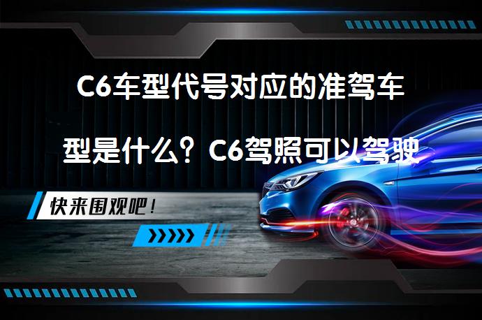 C6车型代号对应的准驾车型是什么？C6驾照可以驾驶哪些车辆？_58汽车