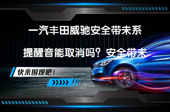 一汽丰田威驰安全带未系提醒音能取消吗？安全带未系提醒音的取消方法_58汽车