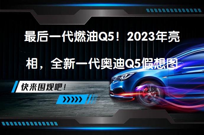 最后一代燃油Q5！2023年亮相，全新一代奥迪Q5假想图曝光了吗？_58汽车