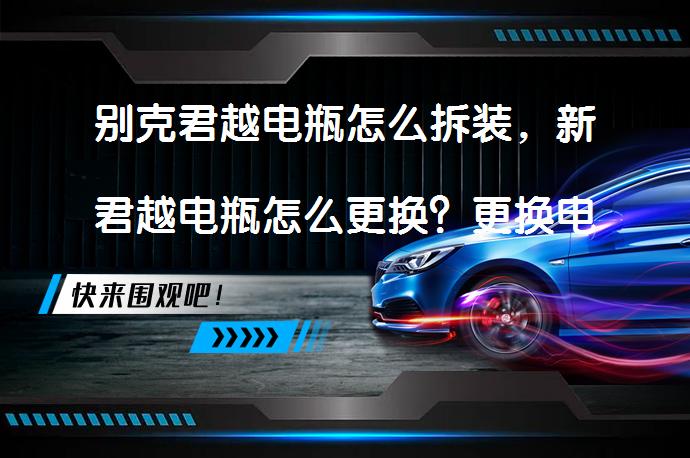 别克君越电瓶怎么拆装，新君越电瓶怎么更换？更换电瓶需要注意什么？_58汽车
