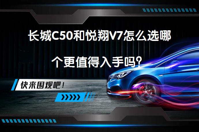 长城C50和悦翔V7怎么选哪个更值得入手吗？_58汽车