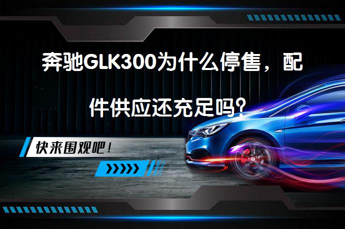 奔驰GLK300为什么停售，配件供应还充足吗？_58汽车