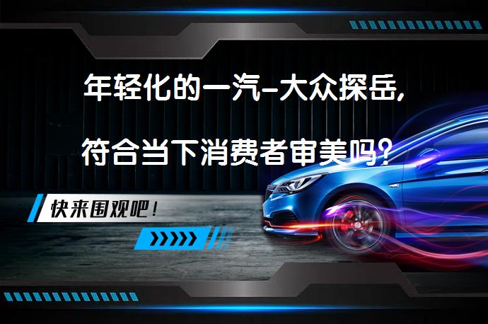 年轻化的一汽-大众探岳,符合当下消费者审美吗？_58汽车