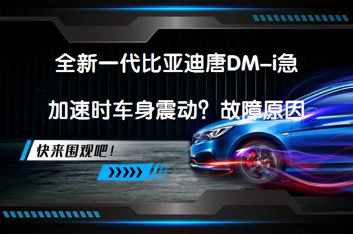全新一代比亚迪唐DM-i急加速时车身震动？故障原因及维修方法_58汽车