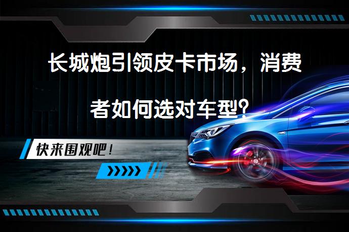 长城炮引领皮卡市场，消费者如何选对车型？_58汽车