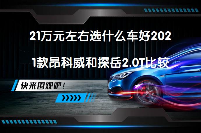 21万元左右选什么车好2021款昂科威和探岳2.0T比较买哪个好_58汽车