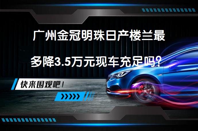 广州金冠明珠日产楼兰最多降3.5万元现车充足吗？_58汽车