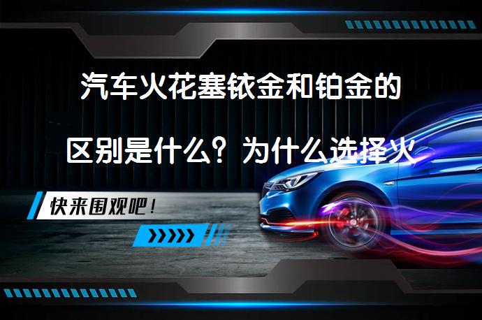 汽车火花塞铱金和铂金的区别是什么？为什么选择火花塞时要考虑材质？_58汽车